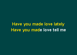 Have you made love lately

Have you made love tell me