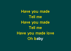 Have you made
Tell me
Have you made

Tell me
Have you made love
011 baby