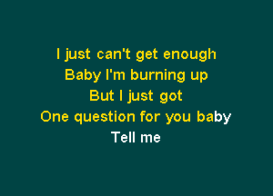 ljust can't get enough
Baby I'm burning up
But I just got

One question for you baby
Tell me