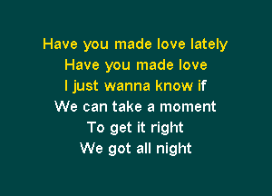 Have you made love lately
Have you made love
I just wanna know if

We can take a moment
To get it right
We got all night