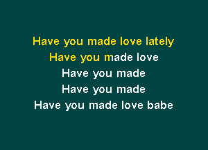 Have you made love lately
Have you made love
Have you made

Have you made
Have you made love babe