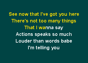 See now that I've got you here
There's not too many things
That I wanna say

Actions speaks so much
Louder than words babe
I'm telling you