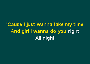 'Cause I just wanna take my time
And girl I wanna do you right

All night