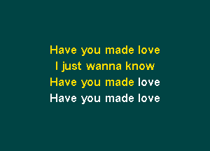 Have you made love
ljust wanna know

Have you made love
Have you made love