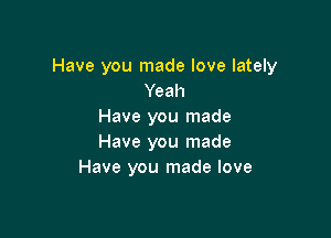 Have you made love lately
Yeah
Have you made

Have you made
Have you made love