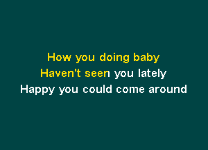 How you doing baby
Haven't seen you lately

Happy you could come around