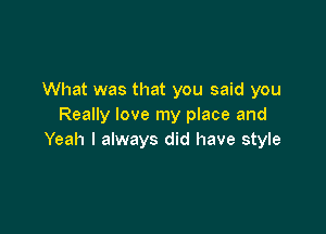 What was that you said you
Really love my place and

Yeah I always did have style