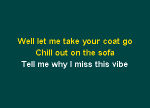 Well let me take your coat go
Chill out on the sofa

Tell me why I miss this vibe