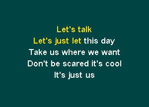 Let's talk
Let's just let this day
Take us where we want

Don't be scared it's cool
It's just us