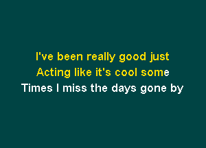 I've been really good just
Acting like it's cool some

Times I miss the days gone by