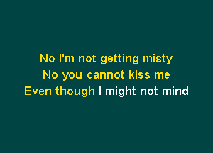 No I'm not getting misty
No you cannot kiss me

Even though I might not mind