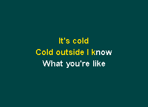 It's cold
Cold outside I know

What you're like