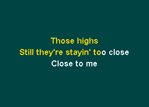Those highs
Still they're stayin' too close

Close to me