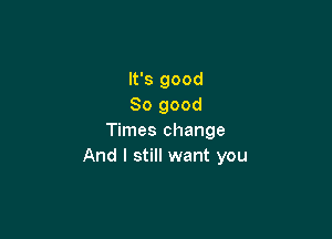It's good
So good

Times change
And I still want you