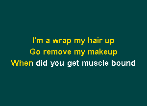 I'm a wrap my hair up
Go remove my makeup

When did you get muscle bound