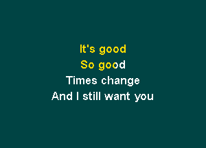 It's good
So good

Times change
And I still want you