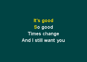 It's good
So good

Times change
And I still want you