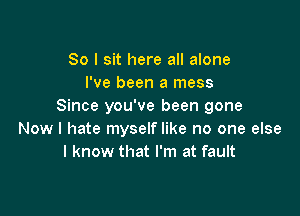 So I sit here all alone
I've been a mess
Since you've been gone

Now I hate myself like no one else
I know that I'm at fault