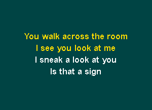 You walk across the room
I see you look at me

I sneak a look at you
Is that a sign