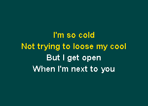 I'm so cold
Not trying to loose my cool

But I get open
When I'm next to you