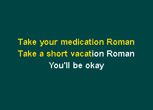 Take your medication Roman
Take a short vacation Roman

You'll be okay