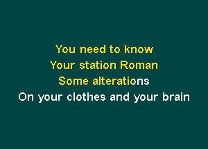 You need to know
Your station Roman

Some alterations
On your clothes and your brain