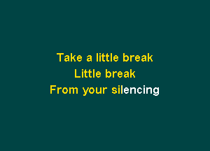 Take a little break
Little break

From your silencing
