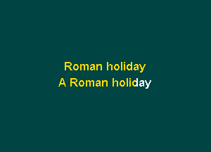 Roman holiday

A Roman holiday