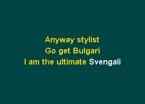 Anyway stylist
Go get Bulgari

I am the ultimate Svengali