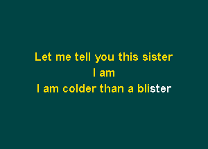 Let me tell you this sister
I am

I am colder than a blister