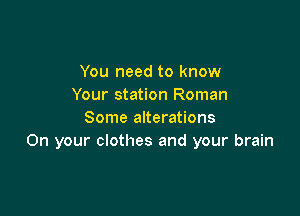 You need to know
Your station Roman

Some alterations
On your clothes and your brain
