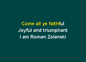 Come all ye faithful
Joyful and triumphant

I am Roman Zolanski
