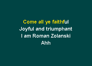 Come all ye faithful
Joyful and triumphant

I am Roman Zolanski
Ahh