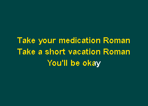 Take your medication Roman
Take a short vacation Roman

You'll be okay