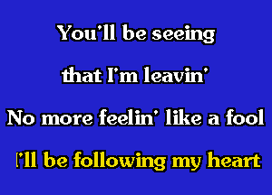 You'll be seeing
that I'm leavin'
No more feelin' like a fool

I'll be following my heart