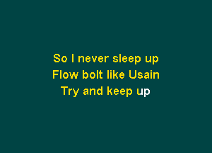 So I never sleep up
Flow bolt like Usain

Try and keep up