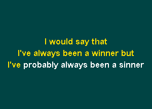 I would say that
I've always been a winner but

I've probably always been a sinner