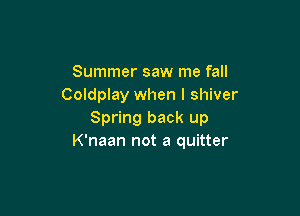 Summer saw me fall
Coldplay when l shiver

Spring back up
K'naan not a quitter