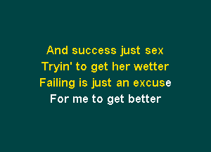 And success just sex
Tryin' to get her wetter

Failing is just an excuse
For me to get better