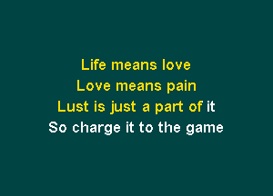 Life means love
Love means pain

Lust is just a part of it
So charge it to the game