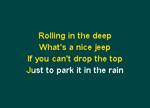 Rolling in the deep
What's a nice jeep

If you can't drop the top
Just to park it in the rain