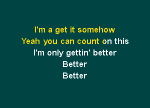 I'm a get it somehow
Yeah you can count on this
I'm only gettin' better

Better
Better