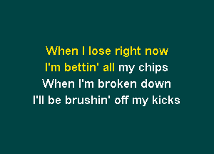 When I lose right now
I'm bettin' all my chips

When I'm broken down
I'll be brushin' off my kicks