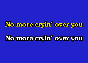 No more cryin' over you

No more cryin' over you