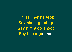 Him tell her he stop
Say him a go chop

Say him a go shoot
Say him a 90 shot