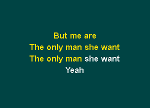 But me are
The only man she want

The only man she want
Yeah