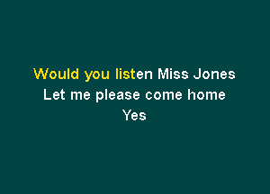 Would you listen Miss Jones
Let me please come home

Yes