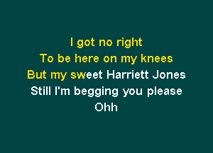I got no right
To be here on my knees
But my sweet Harriett Jones

Still I'm begging you please
Ohh