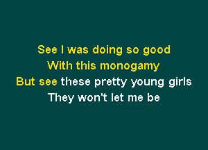 See I was doing so good
With this monogamy

But see these pretty young girls
They won't let me be