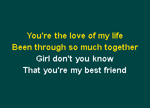 You're the love of my life
Been through so much together

Girl don't you know
That you're my best friend